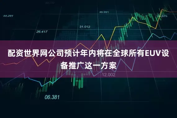 配资世界网公司预计年内将在全球所有EUV设备推广这一方案